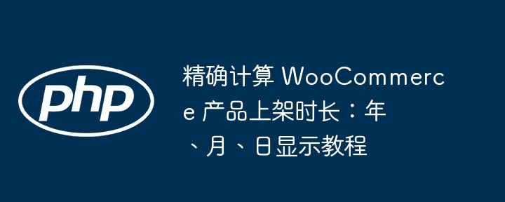 精确计算 WooCommerce 产品上架时长：年、月、日显示教程
