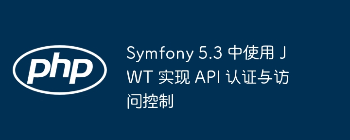 Symfony5.3JWT实现API认证与权限管理