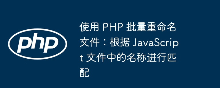 使用 PHP 批量重命名文件:根据 JavaScript 文件中的名称进行匹配
