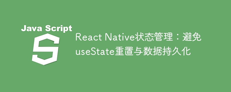 ReactNative状态管理：避免useState重置技巧