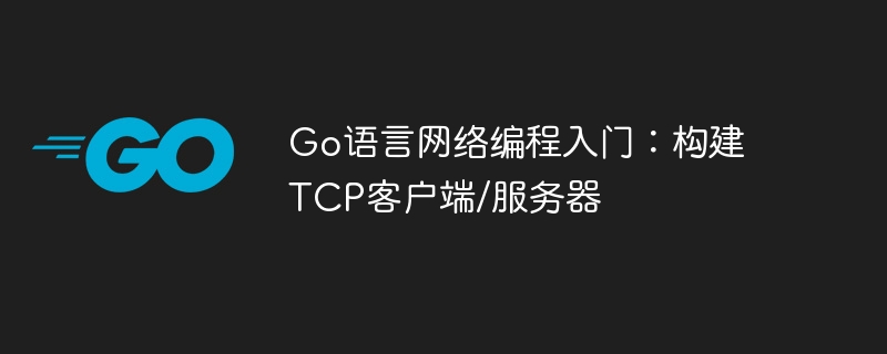Go语言网络编程入门：构建TCP客户端/服务器