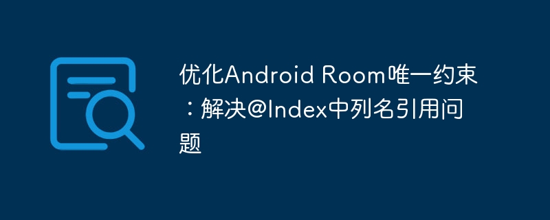优化Android Room唯一约束：解决@Index中列名引用问题
