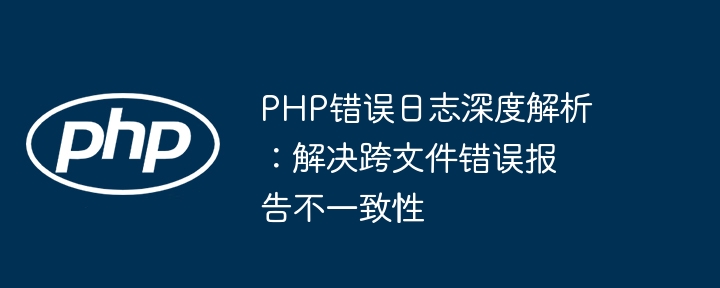 PHP错误日志深度解析：解决跨文件错误报告不一致性