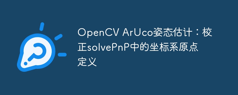 ArUco姿态估计：solvePnP原点校正技巧