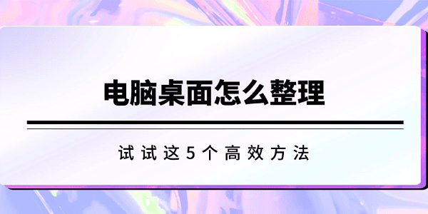 电脑桌面怎么整理 试试这5个高效方法