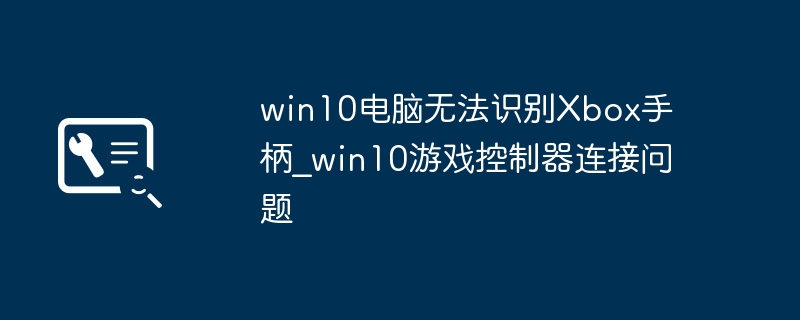 win10电脑无法识别Xbox手柄_win10游戏控制器连接问题