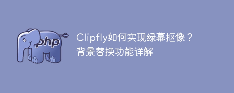 Clipfly绿幕抠像教程：快速替换背景方法