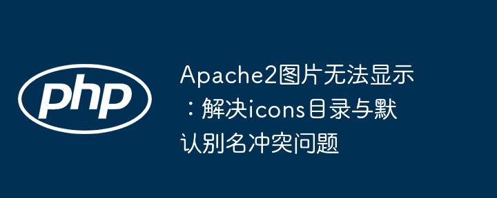 Apache2图片无法显示：解决icons目录与默认别名冲突问题
