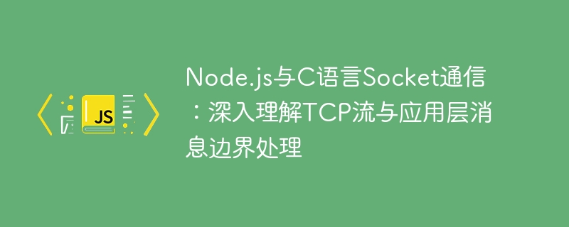 Node.js与C语言Socket通信：深入理解TCP流与应用层消息边界处理
