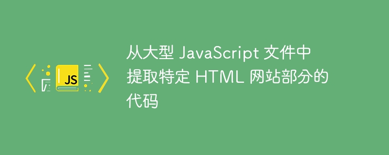 从大型 JavaScript 文件中提取特定 HTML 网站部分的代码