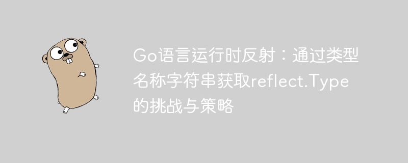 Go语言运行时反射：通过类型名称字符串获取reflect.Type的挑战与策略
