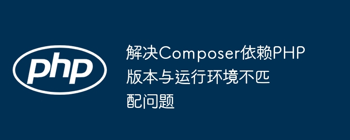 解决Composer依赖PHP版本与运行环境不匹配问题
