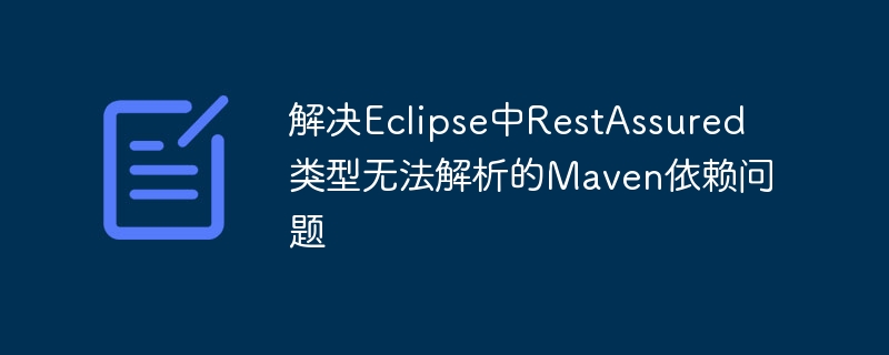 解决Eclipse中RestAssured类型无法解析的Maven依赖问题