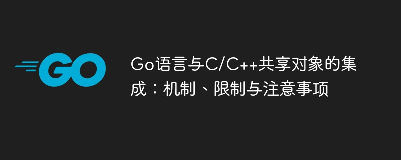 Go语言与C/C++共享对象的集成：机制、限制与注意事项
