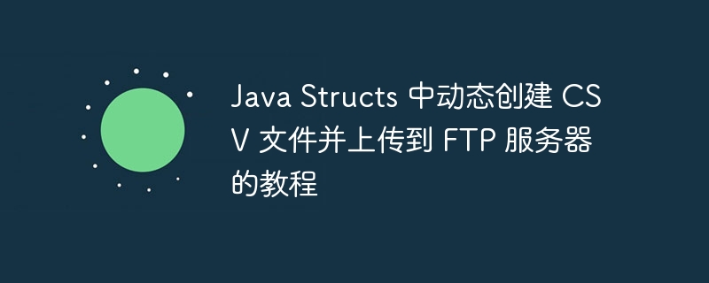 Java Structs 中动态创建 CSV 文件并上传到 FTP 服务器的教程