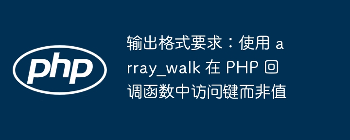 输出格式要求:使用 array_walk 在 PHP 回调函数中访问键而非值