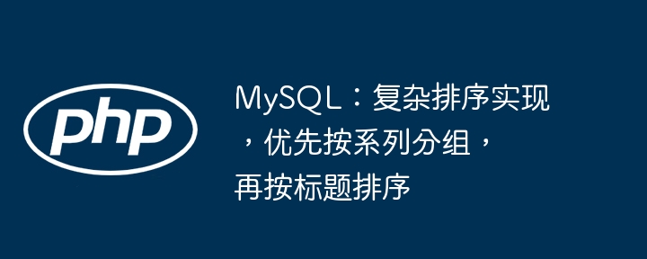 MySQL多条件排序：按系列分组再按标题排序