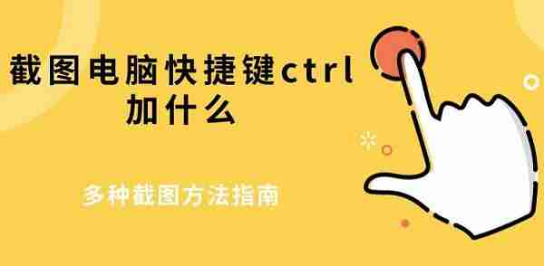 截图电脑快捷键ctrl加什么 多种截图方法指南