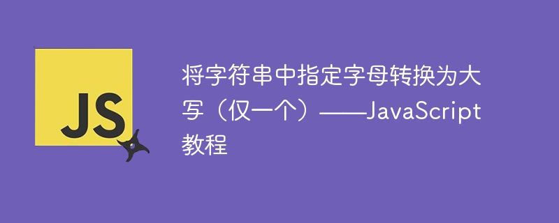 将字符串中指定字母转换为大写（仅一个）——JavaScript 教程