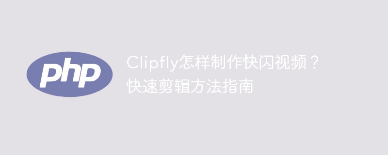 Clipfly怎样制作快闪视频?快速剪辑方法指南
