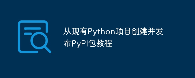 从现有Python项目创建并发布PyPI包教程
