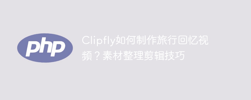 Clipfly如何制作旅行回忆视频？素材整理剪辑技巧