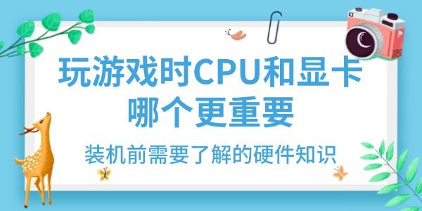 玩游戏CPU和显卡哪个更重要？装机必看