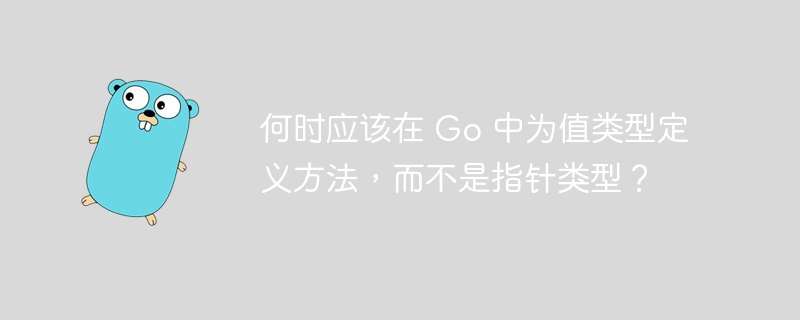 何时应该在 Go 中为值类型定义方法，而不是指针类型？