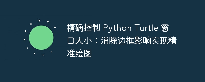 精确控制 Python Turtle 窗口大小：消除边框影响实现精准绘图