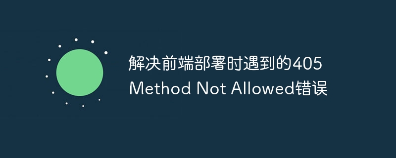 解决前端部署时遇到的405 Method Not Allowed错误