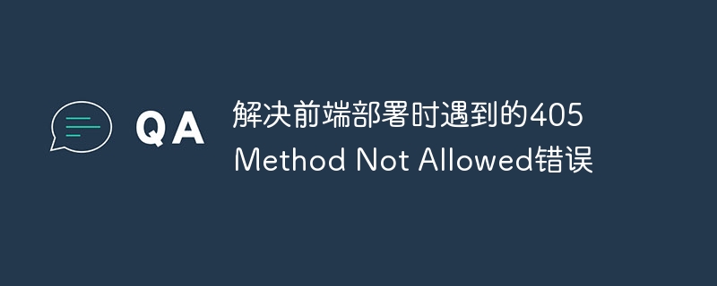 405错误怎么解决？前端部署教程
