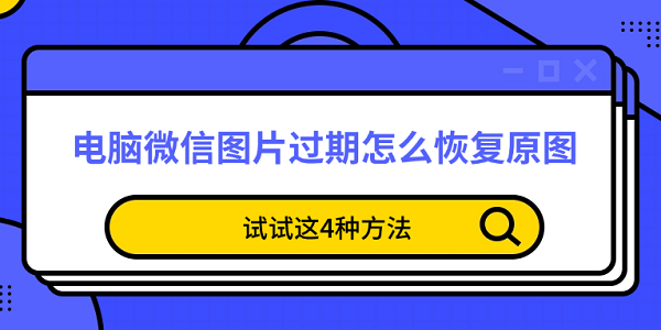 电脑微信图片过期怎么恢复原图 试试这4种方法
