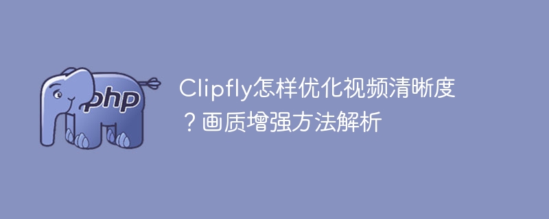 Clipfly怎样优化视频清晰度？画质增强方法解析