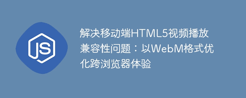 解决移动端HTML5视频播放兼容性问题：以WebM格式优化跨浏览器体验
