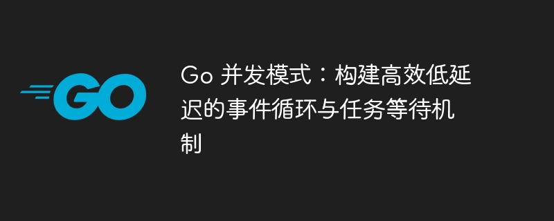 Go 并发模式：构建高效低延迟的事件循环与任务等待机制