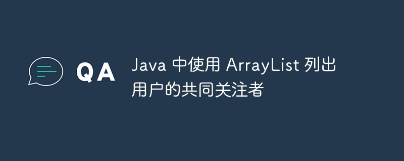 Java 中使用 ArrayList 列出用户的共同关注者