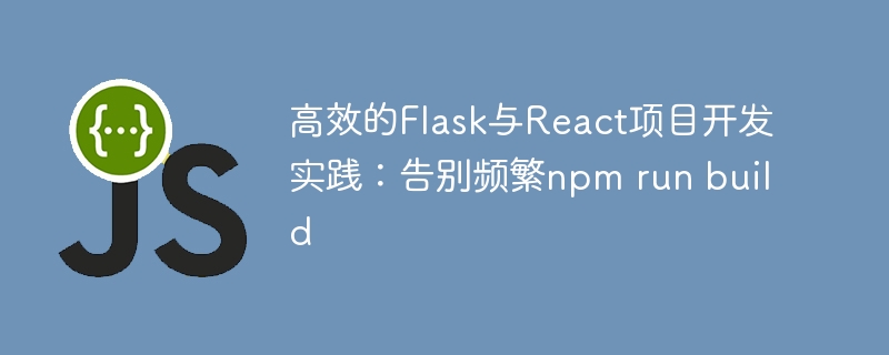 高效的Flask与React项目开发实践：告别频繁npm run build
