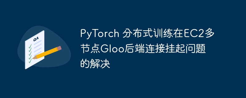 PyTorch 分布式训练在EC2多节点Gloo后端连接挂起问题的解决
