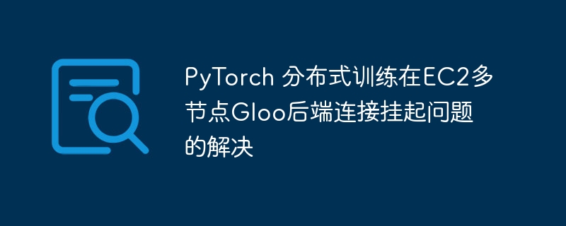 PyTorchEC2多节点Gloo连接故障解决