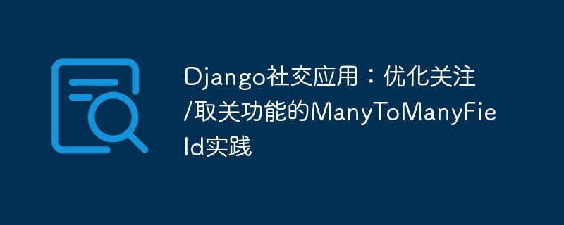 Django社交应用：优化关注/取关功能的ManyToManyField实践