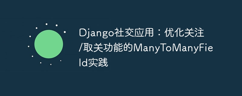 Django关注取关优化：ManyToMany实战指南