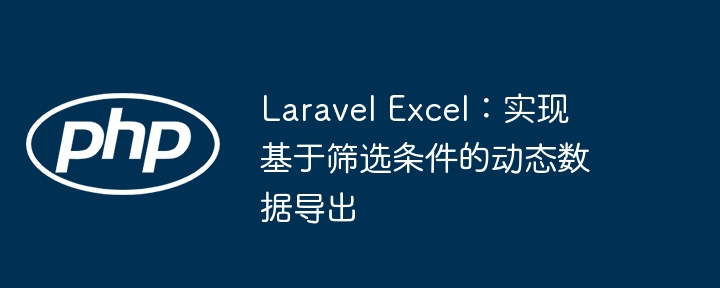 Laravel Excel：实现基于筛选条件的动态数据导出
