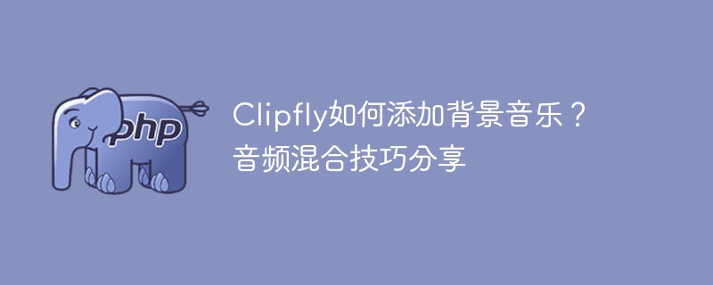 Clipfly添加背景音乐教程及混音技巧