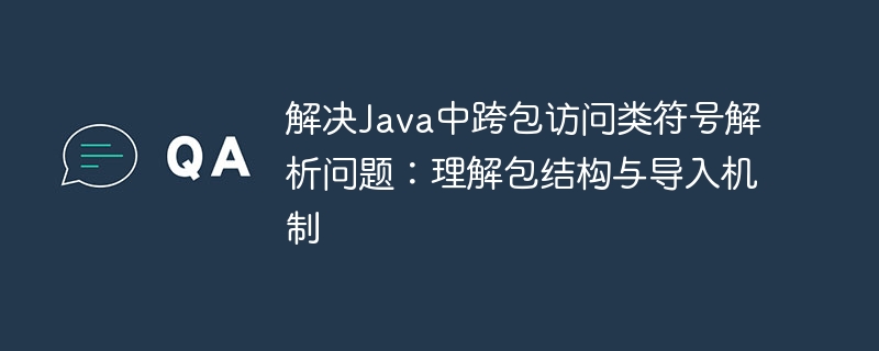 解决Java中跨包访问类符号解析问题:理解包结构与导入机制
