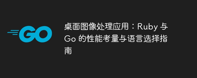 桌面图像处理应用：Ruby 与 Go 的性能考量与语言选择指南
