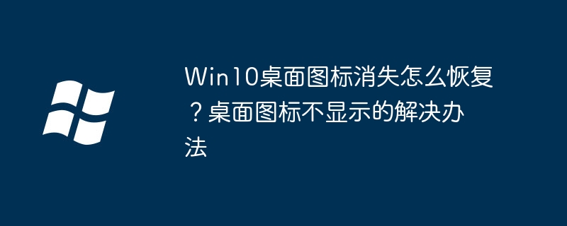 Win10桌面图标消失怎么恢复?桌面图标不显示的解决办法