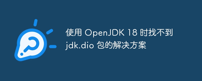 使用 OpenJDK 18 时找不到 jdk.dio 包的解决方案