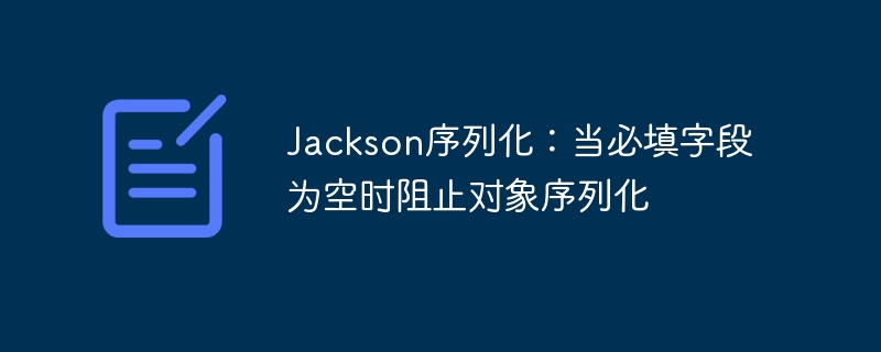 Jackson序列化:当必填字段为空时阻止对象序列化