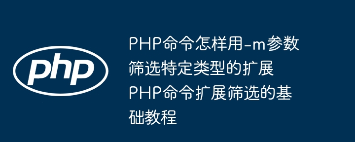 PHP命令怎样用-m参数筛选特定类型的扩展 PHP命令扩展筛选的基础教程