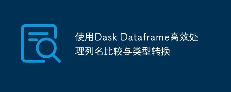DaskDataFrame列名对比与类型转换方法
